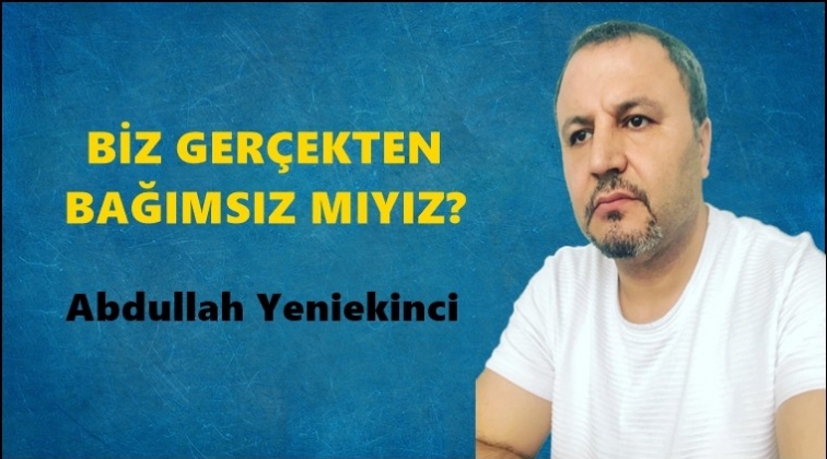 Biz gerçekten bağımsız mıyız?