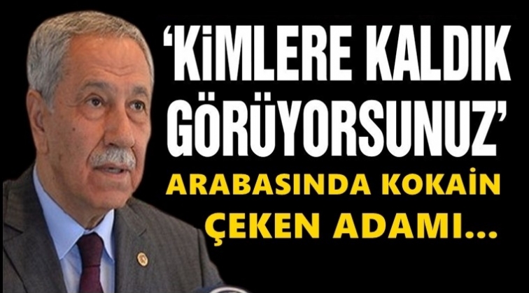 Bülent Arınç: Arabasında kokain çeken adamı...