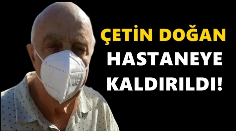 Çetin Doğan hastaneye kaldırıldı!