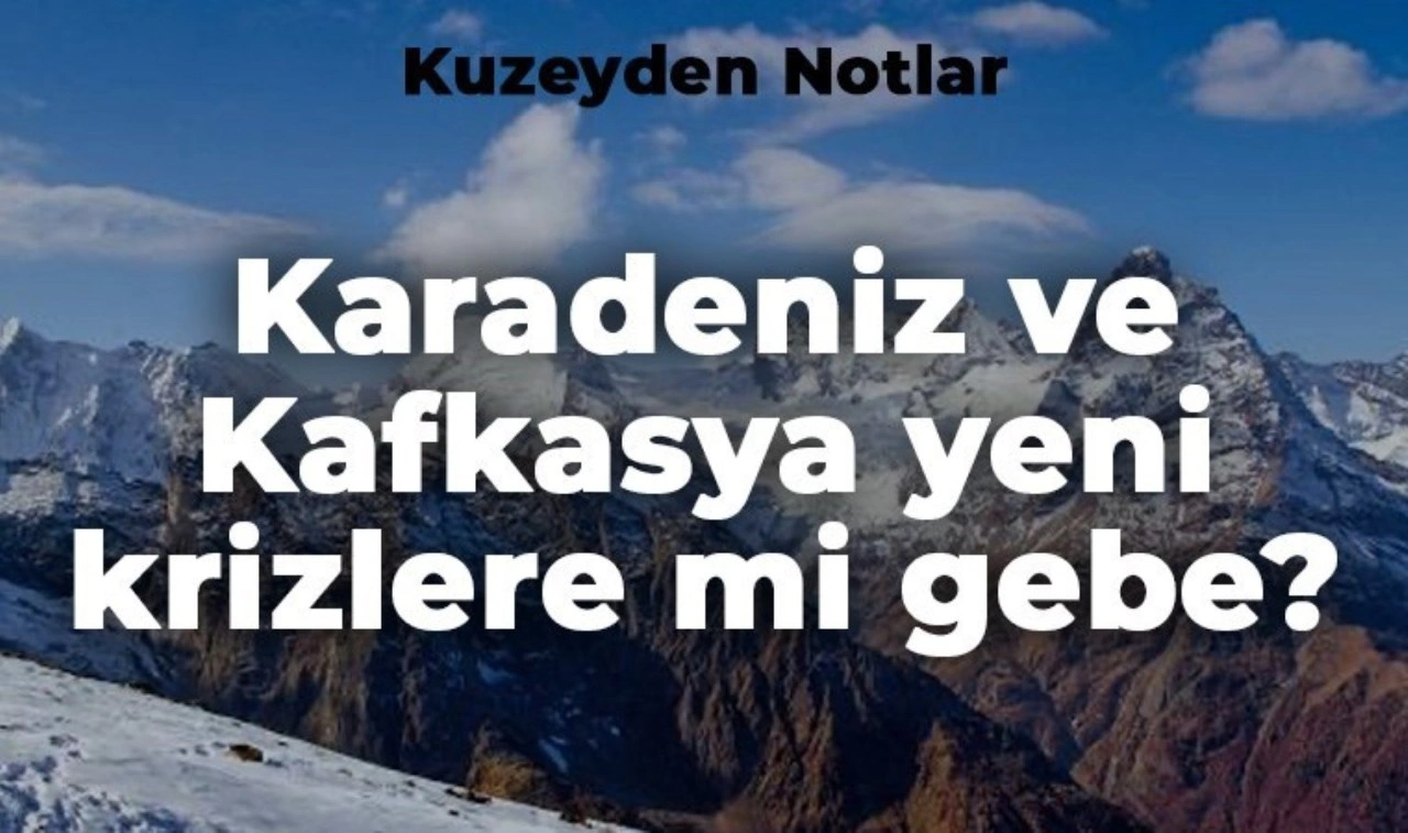 Deniz Berktay ile Kuzeyden Notlar: Karadeniz ve Kafkasya yeni krizlere mi gebe?