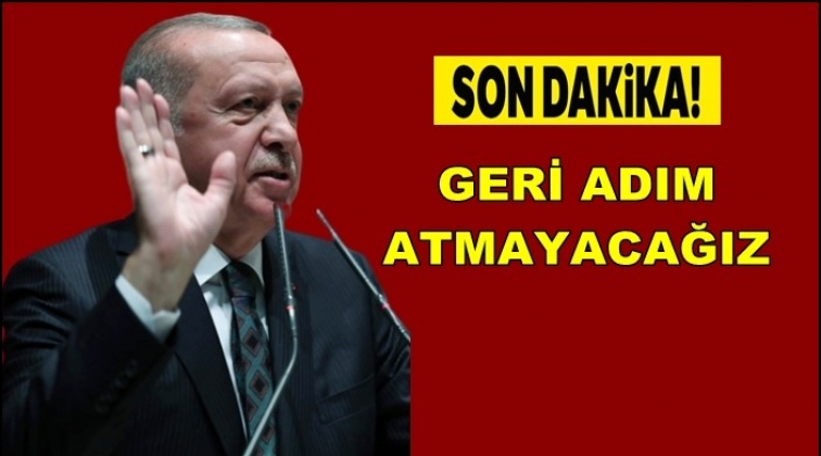 Cumhurbaşkanı Erdoğan: Geri adım atmayacağız