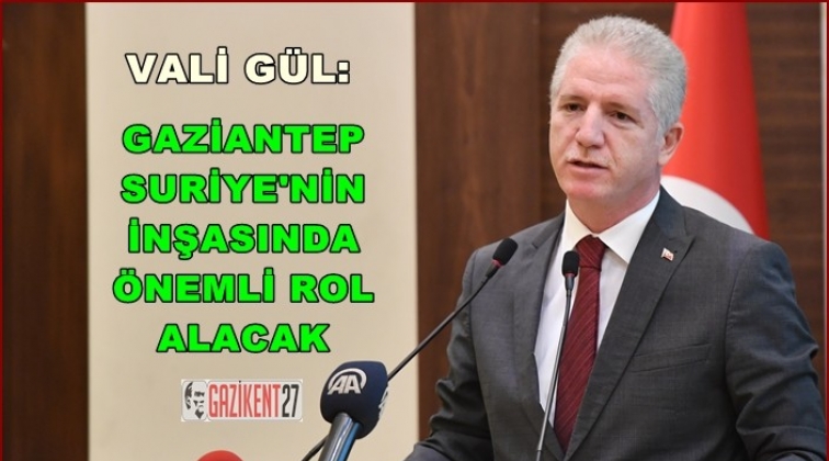 “Gaziantep, Suriye’nin inşasında önemli bir rol alacak”