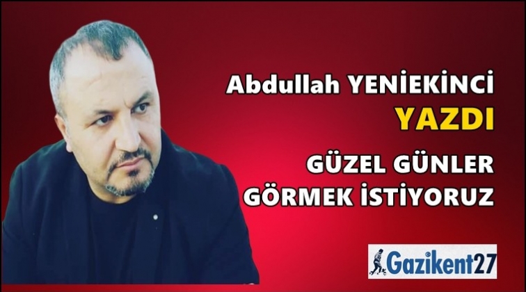 Güzel günler görmek istiyoruz