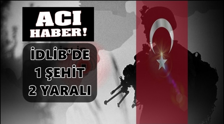 İdlib’de yeni saldırı: 1 askerimiz şehit!