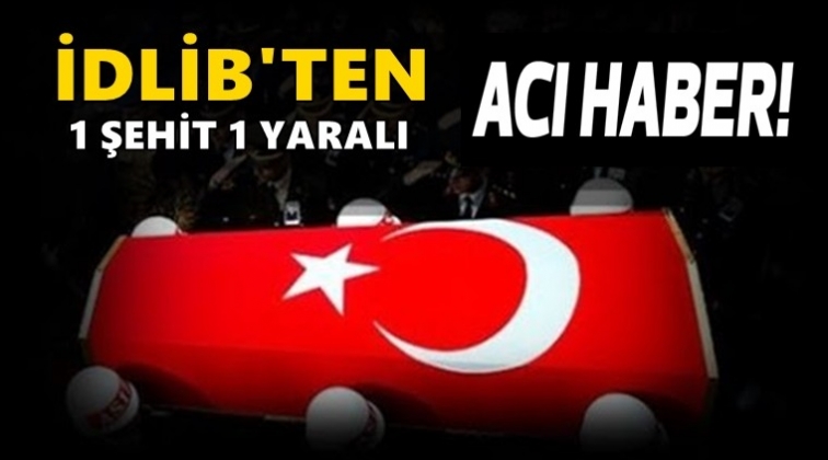 İdlib’den acı haber: Bir şehit, bir yaralı