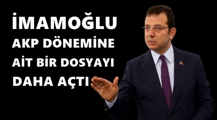 İmamoğlu, AKP dönemine ait bir dosyayı daha açtı!