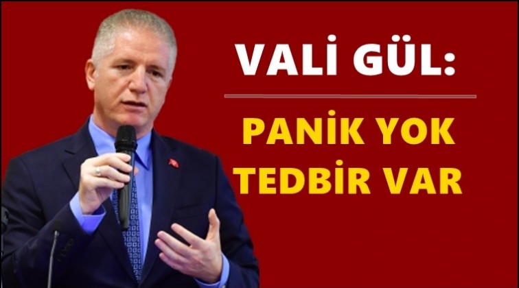 Vali Gül: Panik yok, tedbir var!