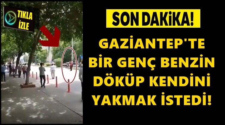 Gaziantepli genç kendini yakmak istedi!..