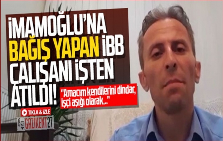 İMAMOĞLU&#039;NA BAĞIŞ YAPTI İŞTEN ATILDI